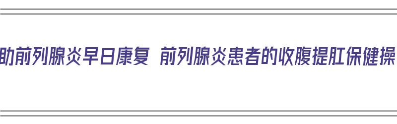 帮助前列腺炎早日康复 前列腺炎患者的收腹提肛保健操（前列腺炎的提肛运动怎么做）