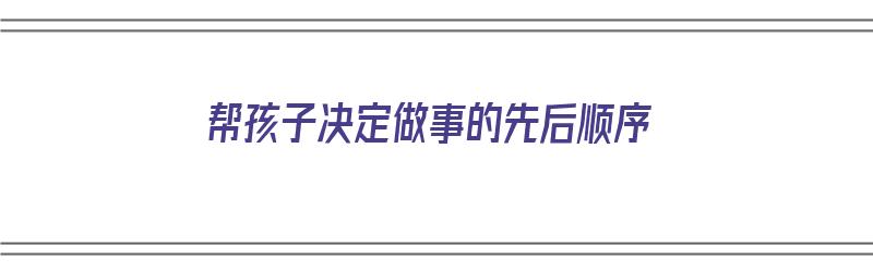 帮孩子决定做事的先后顺序（帮孩子决定做事的先后顺序是什么）