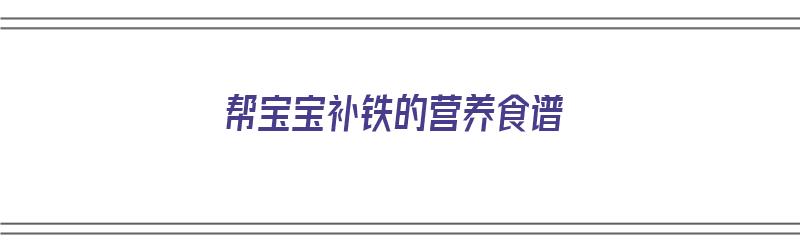 帮宝宝补铁的营养食谱（帮宝宝补铁的营养食谱大全）