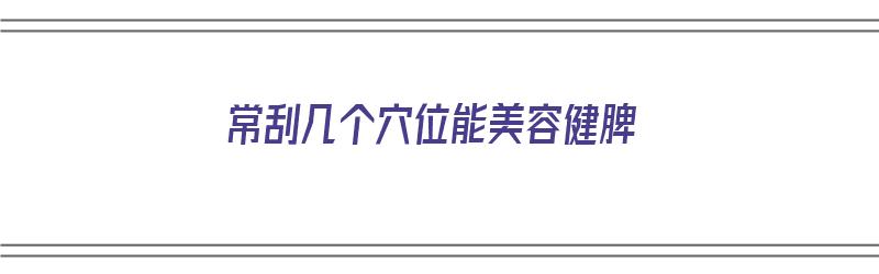 常刮几个穴位能美容健脾（刮痧刮什么位置健脾）