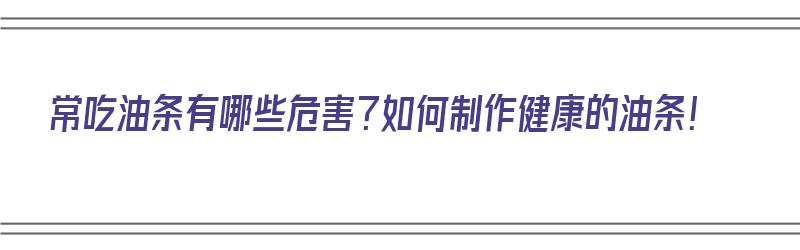 常吃油条有哪些危害？如何制作健康的油条！（常吃油条有哪些危害?如何制作健康的油条呢）