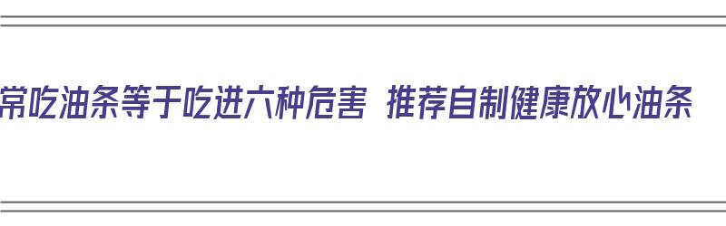 常吃油条等于吃进六种危害 推荐自制健康放心油条（油条的危害）