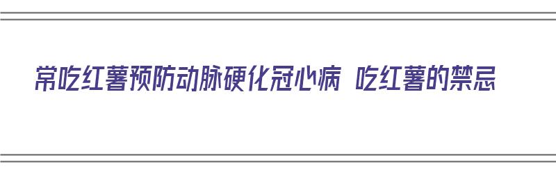 常吃红薯预防动脉硬化冠心病 吃红薯的禁忌（吃红薯对冠心病的好处）