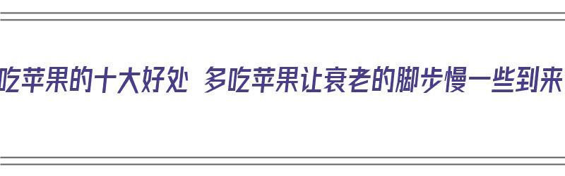 常吃苹果的十大好处 多吃苹果让衰老的脚步慢一些到来（常吃苹果有什么好处?）