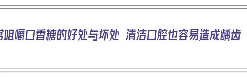 常咀嚼口香糖的好处与坏处 清洁口腔也容易造成龋齿（咀嚼口香糖对牙齿好吗）