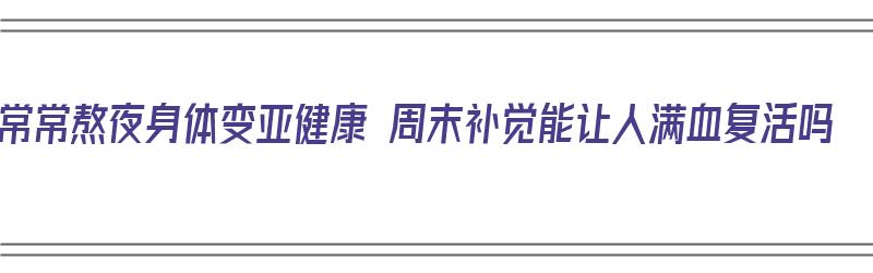 常常熬夜身体变亚健康 周末补觉能让人满血复活吗（平常熬夜周末补觉）