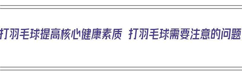 常打羽毛球提高核心健康素质 打羽毛球需要注意的问题（打羽毛球锻炼哪些）