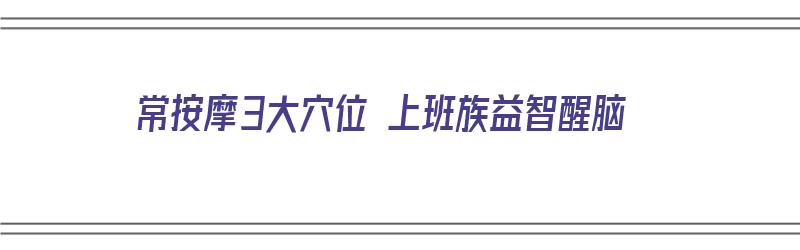 常按摩3大穴位 上班族益智醒脑（按摩提神醒脑）