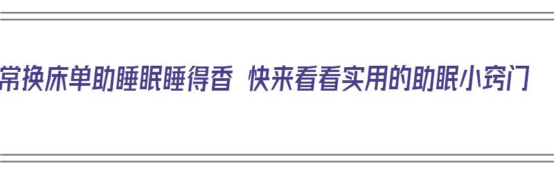 常换床单助睡眠睡得香 快来看看实用的助眠小窍门（换床单怎么换）