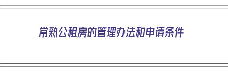 常熟公租房的管理办法和申请条件（常熟公租房的管理办法和申请条件有哪些）