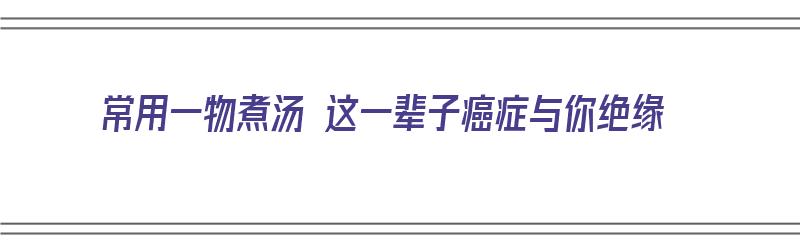 常用一物煮汤 这一辈子癌症与你绝缘