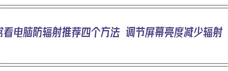 常看电脑防辐射推荐四个方法 调节屏幕亮度减少辐射（电脑屏幕怎么防辐射）