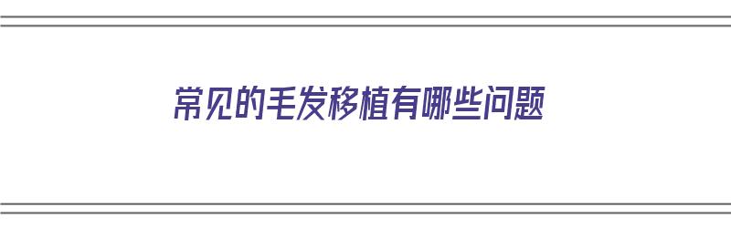 常见的毛发移植有哪些问题（常见的毛发移植有哪些问题呢）