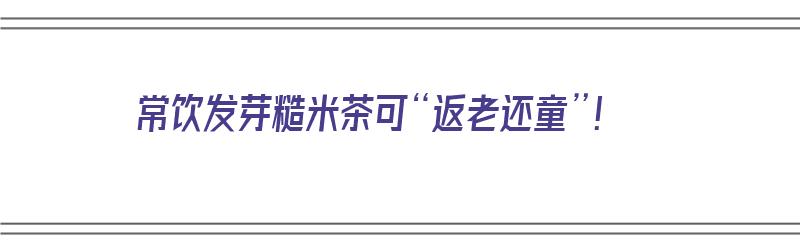 常饮发芽糙米茶可“返老还童”！（糙米发芽饭功效）