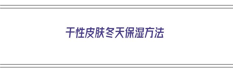 干性皮肤冬天保湿方法（干性皮肤冬天保湿方法有哪些）