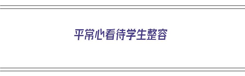 平常心看待学生整容（对待整容的看法）