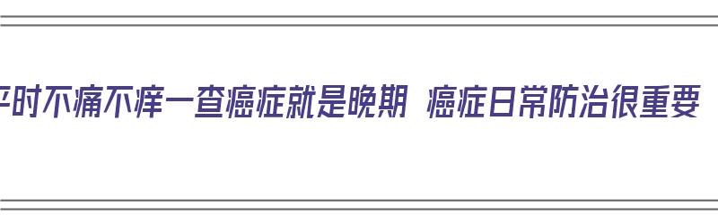 平时不痛不痒一查癌症就是晚期 癌症日常防治很重要（这种癌症不疼不痒,一发现就是晚期!身体出现这5个信号）