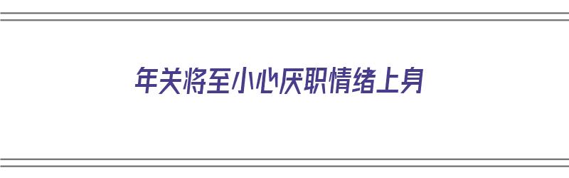 年关将至小心厌职情绪上身（年关将至小心扒手）