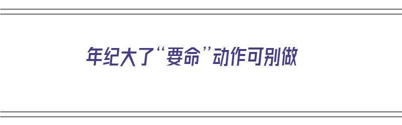 年纪大了“要命”动作可别做（年纪大就应该让着吗）