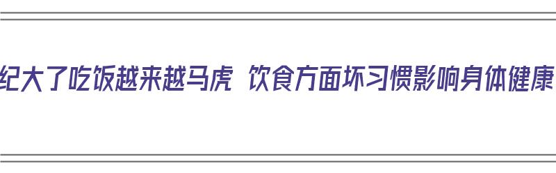 年纪大了吃饭越来越马虎 饮食方面坏习惯影响身体健康（年龄大了吃饭多是咋回事）