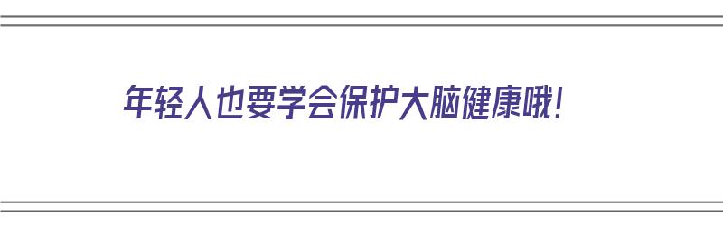 年轻人也要学会保护大脑健康哦！（年轻人也要学会保护大脑健康哦英语）