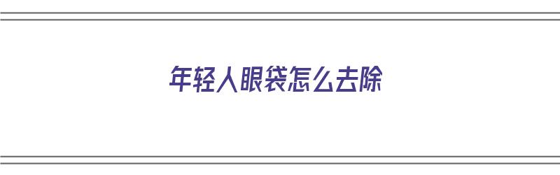 年轻人眼袋怎么去除（年轻人眼袋怎么去除最有效果）