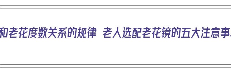 年龄和老花度数关系的规律 老人选配老花镜的五大注意事项（老人配老花镜的度数与年龄的对照）