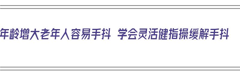 年龄增大老年人容易手抖 学会灵活健指操缓解手抖（老年人手抖锻炼方法）