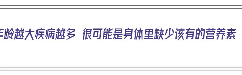 年龄越大疾病越多 很可能是身体里缺少该有的营养素（为什么年龄越大疾病越多?）