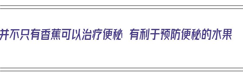 并不只有香蕉可以治疗便秘 有利于预防便秘的水果（香蕉有治疗便秘的角落）