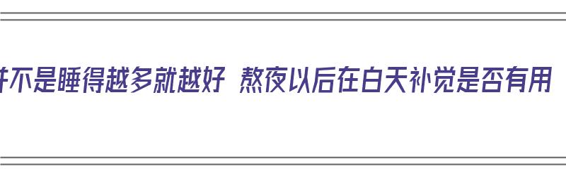 并不是睡得越多就越好 熬夜以后在白天补觉是否有用（熬夜白天补觉会猝死吗）