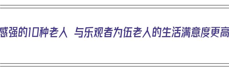 幸福感强的10种老人 与乐观者为伍老人的生活满意度更高（老年人的幸福感和获得感）