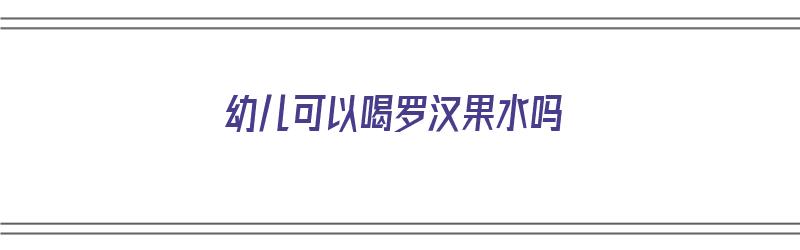 幼儿可以喝罗汉果水吗（幼儿可以喝罗汉果水吗?）