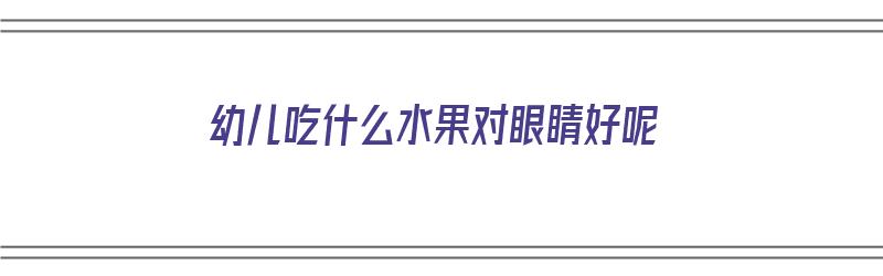 幼儿吃什么水果对眼睛好呢（幼儿吃什么水果对眼睛好呢视频）