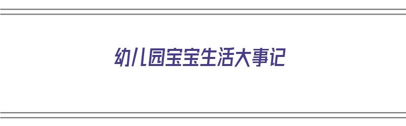 幼儿园宝宝生活大事记（幼儿园宝宝生活大事记录怎么写）