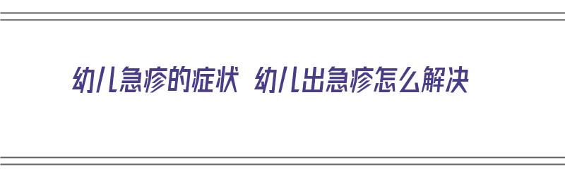 幼儿急疹的症状 幼儿出急疹怎么解决（幼儿急疹出现的症状）