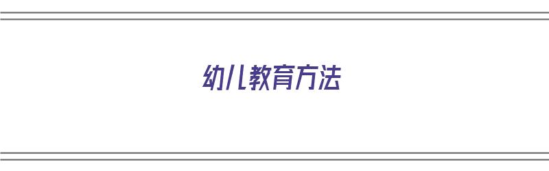 幼儿教育方法（幼儿教育方法有哪些）