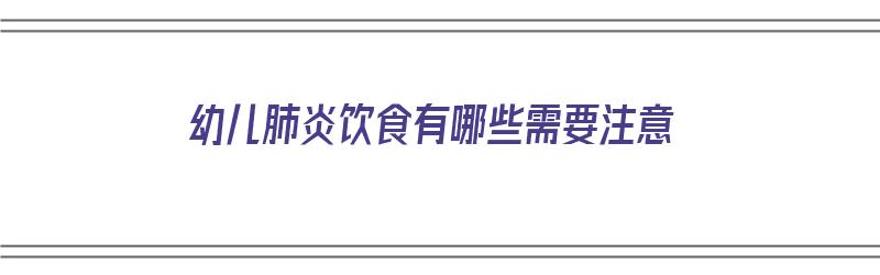 幼儿肺炎饮食有哪些需要注意（幼儿肺炎饮食有哪些需要注意的）