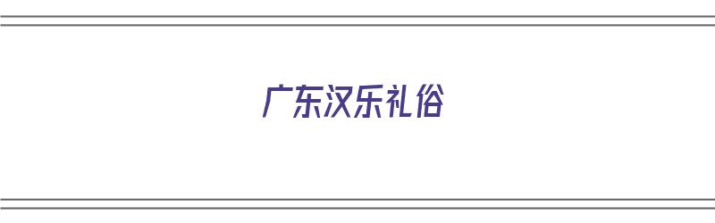 广东汉乐礼俗（广东汉乐礼俗有哪些）