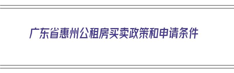 广东省惠州公租房买卖政策和申请条件（广东省惠州公租房买卖政策和申请条件是什么）