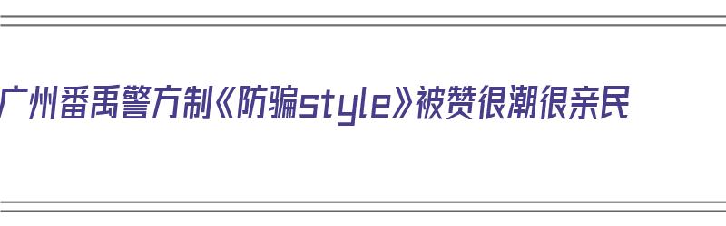 广州番禹警方制《防骗style》被赞很潮很亲民（广州防诈骗）