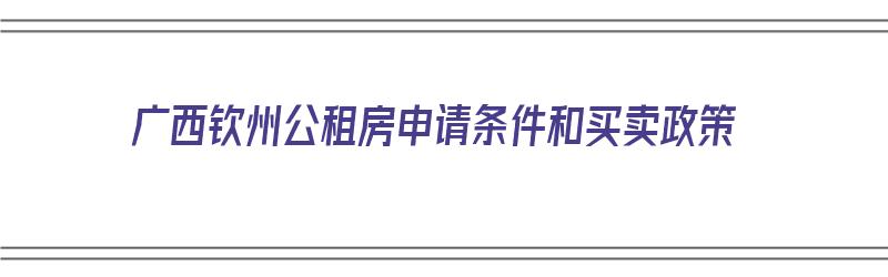 广西钦州公租房申请条件和买卖政策（广西钦州公租房申请条件和买卖政策一样吗）