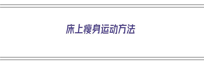 床上瘦身运动方法（床上瘦身运动方法视频）