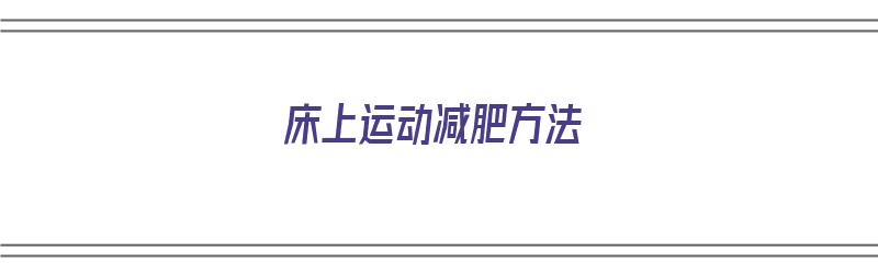 床上运动减肥方法（床上运动减肥的正确方法）