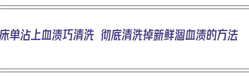 床单沾上血渍巧清洗 彻底清洗掉新鲜涸血渍的方法（床单血渍怎样清洗）