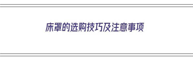 床罩的选购技巧及注意事项（床罩的选购技巧及注意事项有哪些）