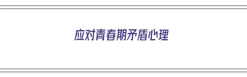 应对青春期矛盾心理（应对青春期矛盾心理的主要方法）