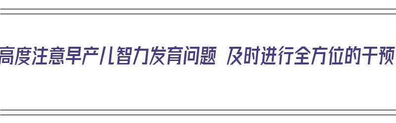 应高度注意早产儿智力发育问题 及时进行全方位的干预