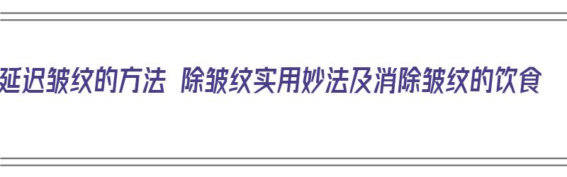 延迟皱纹的方法 除皱纹实用妙法及消除皱纹的饮食（延缓皱纹）