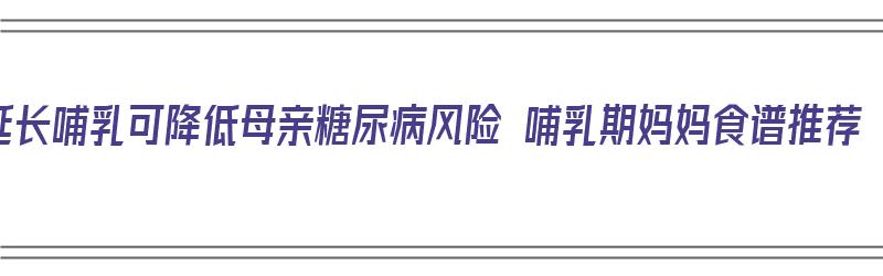 延长哺乳可降低母亲糖尿病风险 哺乳期妈妈食谱推荐（哺乳期糖尿病食谱大全）